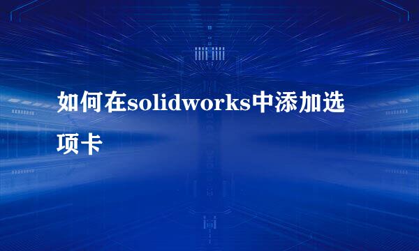 如何在solidworks中添加选项卡