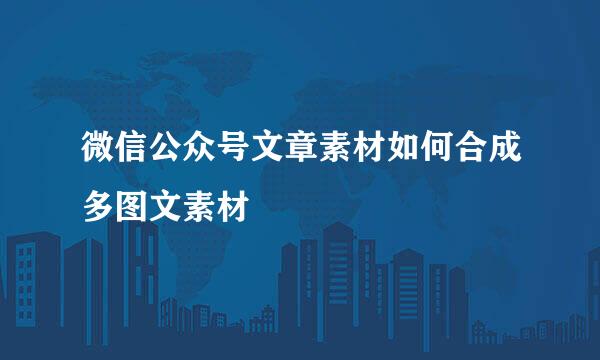 微信公众号文章素材如何合成多图文素材