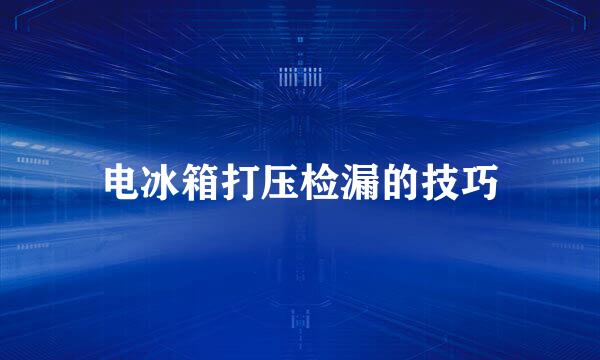 电冰箱打压检漏的技巧