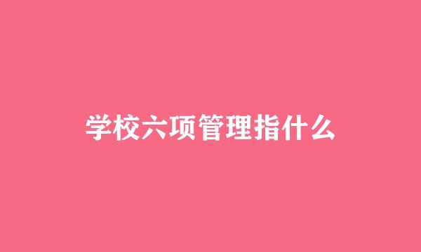 学校六项管理指什么