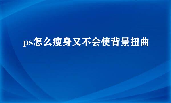 ps怎么瘦身又不会使背景扭曲