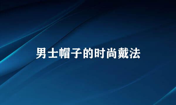 男士帽子的时尚戴法