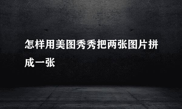 怎样用美图秀秀把两张图片拼成一张