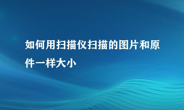 如何用扫描仪扫描的图片和原件一样大小