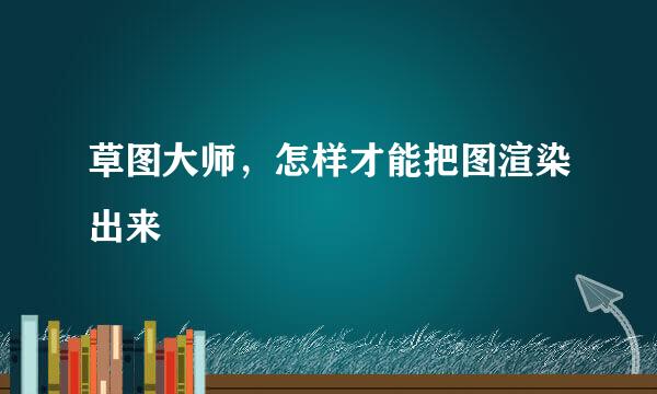 草图大师，怎样才能把图渲染出来