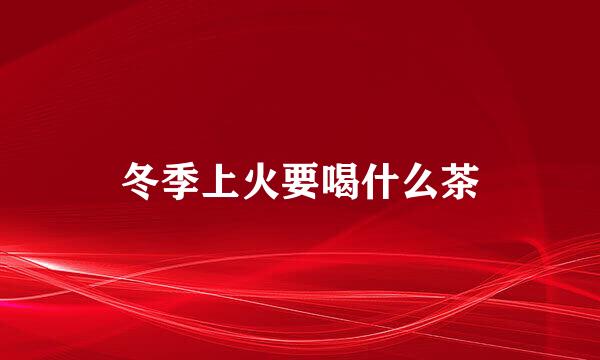 冬季上火要喝什么茶