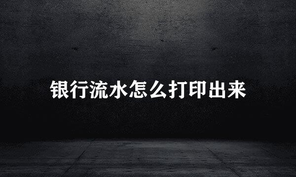 银行流水怎么打印出来
