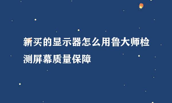 新买的显示器怎么用鲁大师检测屏幕质量保障