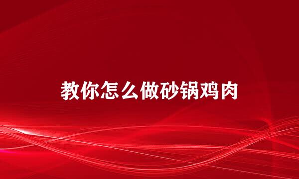教你怎么做砂锅鸡肉