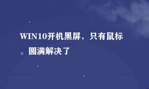 WIN10开机黑屏，只有鼠标 。圆满解决了