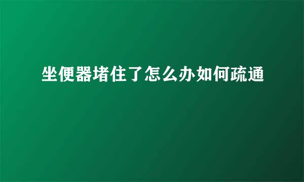 坐便器堵住了怎么办如何疏通