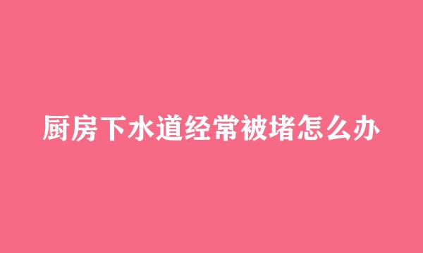 厨房下水道经常被堵怎么办