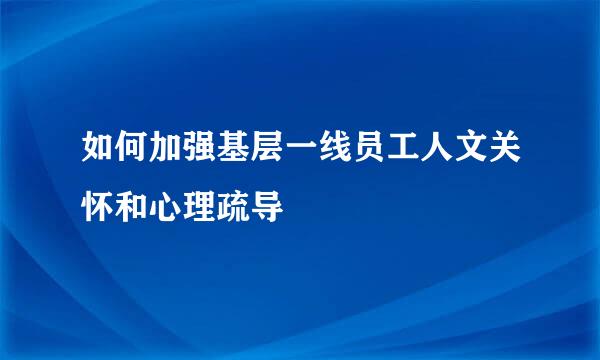 如何加强基层一线员工人文关怀和心理疏导