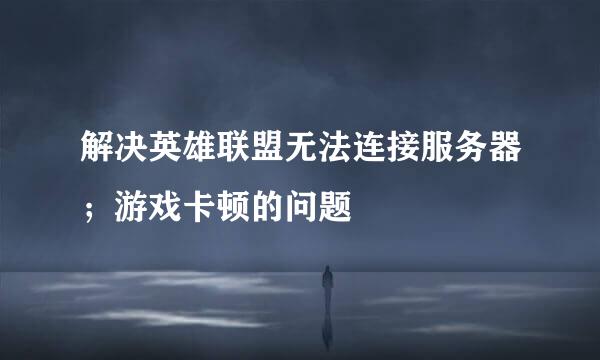 解决英雄联盟无法连接服务器；游戏卡顿的问题