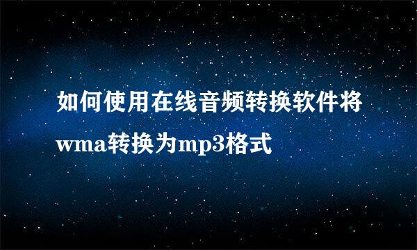 如何使用在线音频转换软件将wma转换为mp3格式