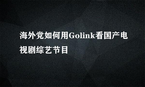 海外党如何用Golink看国产电视剧综艺节目