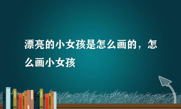 漂亮的小女孩是怎么画的，怎么画小女孩