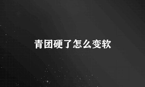 青团硬了怎么变软
