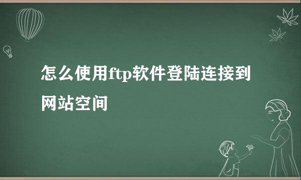 怎么使用ftp软件登陆连接到网站空间