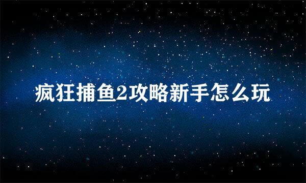 疯狂捕鱼2攻略新手怎么玩