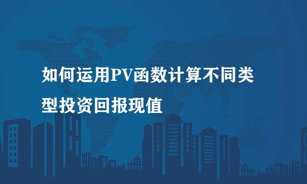如何运用PV函数计算不同类型投资回报现值