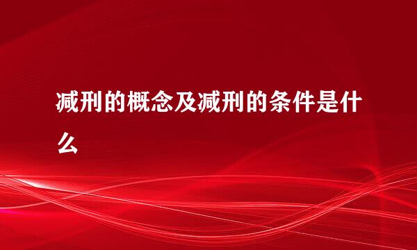 减刑的概念及减刑的条件是什么
