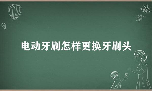 电动牙刷怎样更换牙刷头