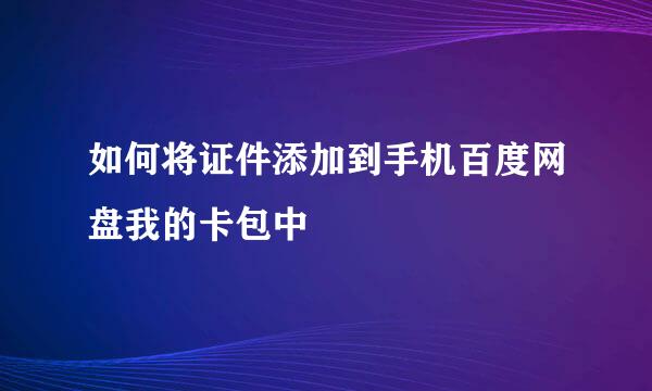 如何将证件添加到手机百度网盘我的卡包中