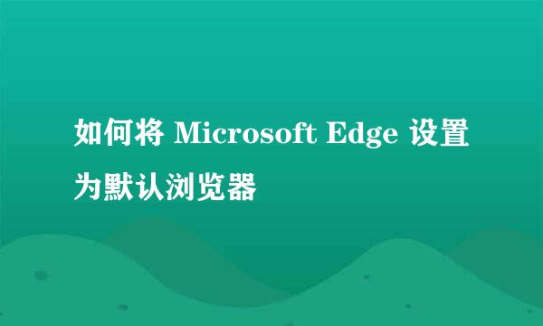如何将 Microsoft Edge 设置为默认浏览器
