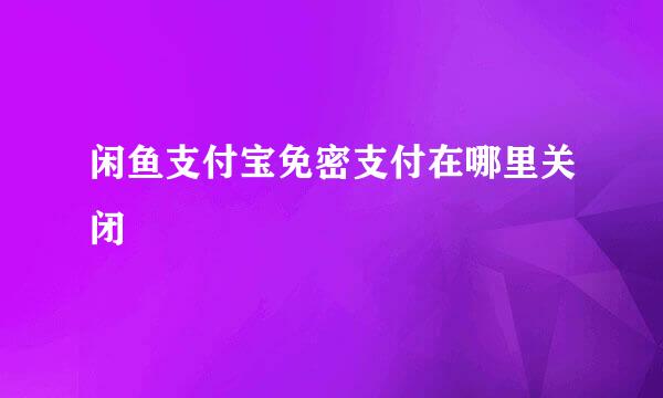 闲鱼支付宝免密支付在哪里关闭