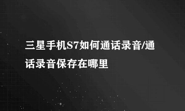 三星手机S7如何通话录音/通话录音保存在哪里
