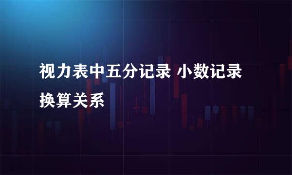 视力表中五分记录 小数记录换算关系