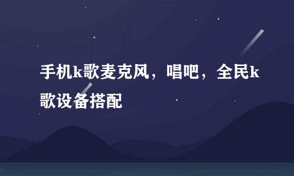 手机k歌麦克风，唱吧，全民k歌设备搭配