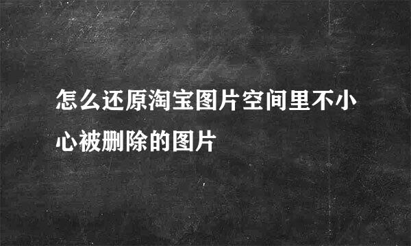 怎么还原淘宝图片空间里不小心被删除的图片