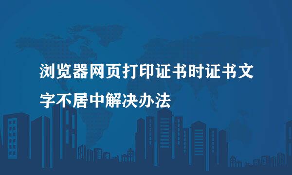浏览器网页打印证书时证书文字不居中解决办法