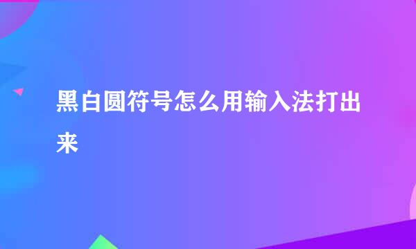 黑白圆符号怎么用输入法打出来