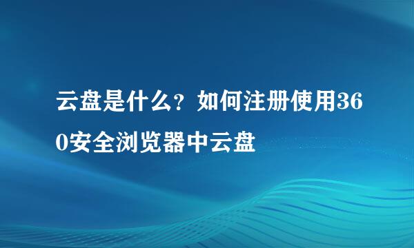 云盘是什么？如何注册使用360安全浏览器中云盘