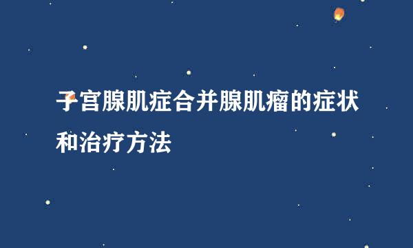 子宫腺肌症合并腺肌瘤的症状和治疗方法