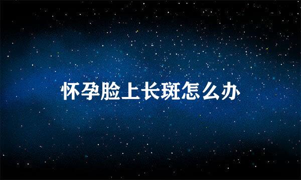 怀孕脸上长斑怎么办