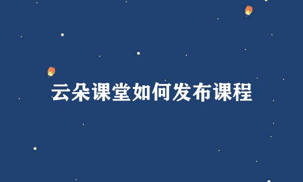 云朵课堂如何发布课程