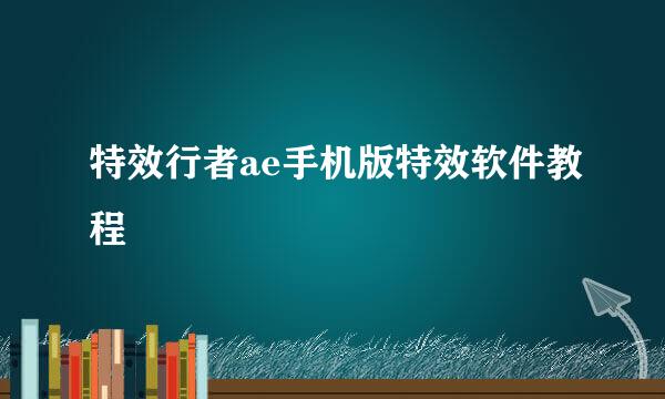 特效行者ae手机版特效软件教程