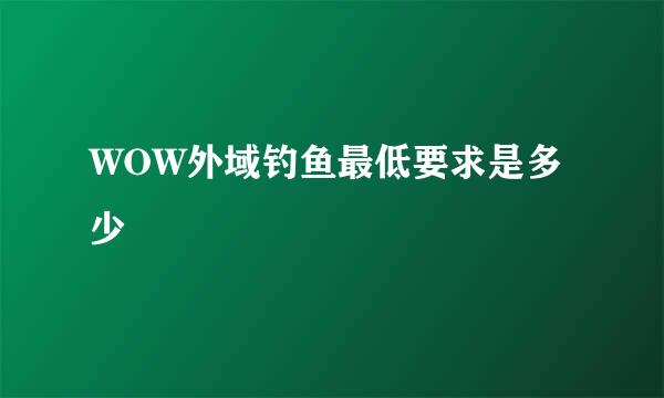 WOW外域钓鱼最低要求是多少