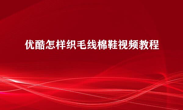 优酷怎样织毛线棉鞋视频教程