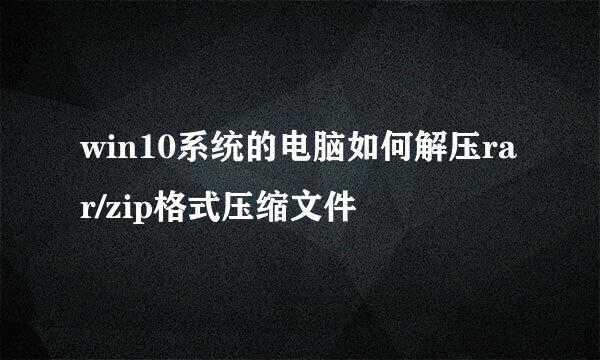 win10系统的电脑如何解压rar/zip格式压缩文件