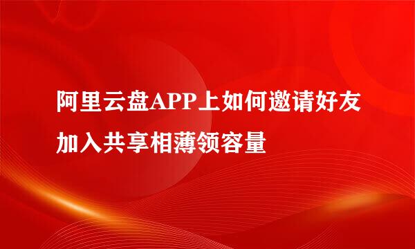 阿里云盘APP上如何邀请好友加入共享相薄领容量