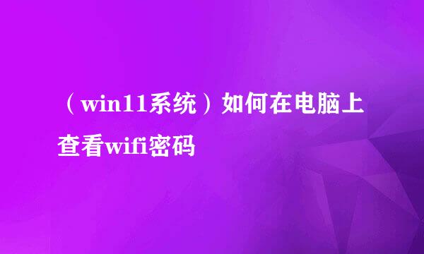 （win11系统）如何在电脑上查看wifi密码