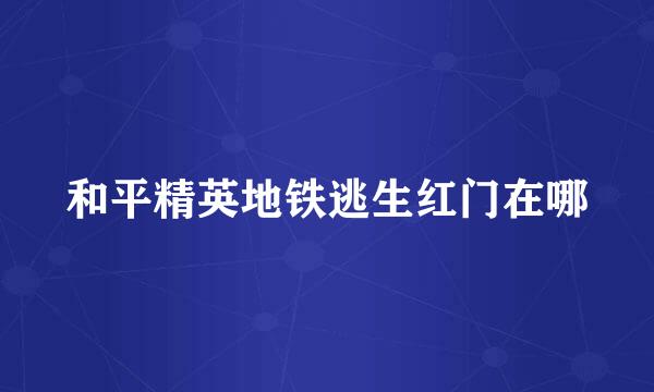 和平精英地铁逃生红门在哪