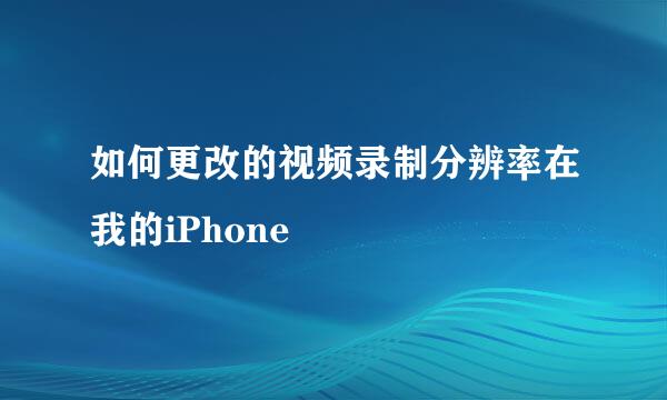 如何更改的视频录制分辨率在我的iPhone