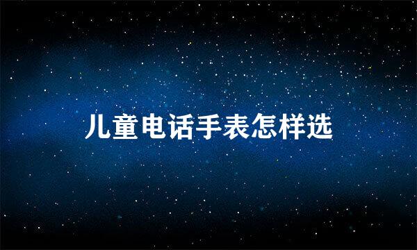 儿童电话手表怎样选