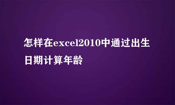 怎样在excel2010中通过出生日期计算年龄